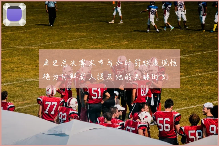 库里总决赛末节与加时罚球表现惊艳为何鲜有人提及他的关键时刻