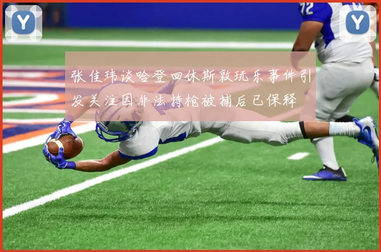 张佳玮谈哈登回休斯敦玩乐事件引发关注因非法持枪被捕后已保释