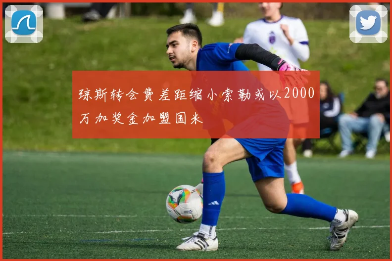 琼斯转会费差距缩小索勒或以2000万加奖金加盟国米