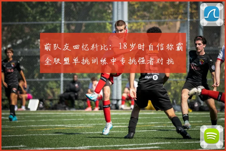 前队友回忆科比：18岁时自信称霸全联盟单挑训练中专挑强者对抗