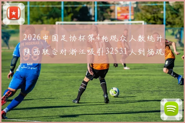 2026中国足协杯第4轮观众人数统计陕西联合对浙江吸引32531人到场观看