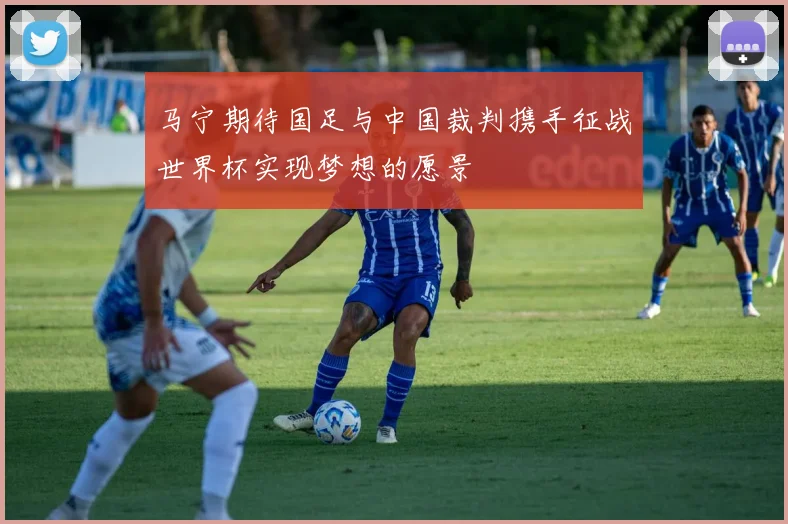 马宁期待国足与中国裁判携手征战世界杯实现梦想的愿景
