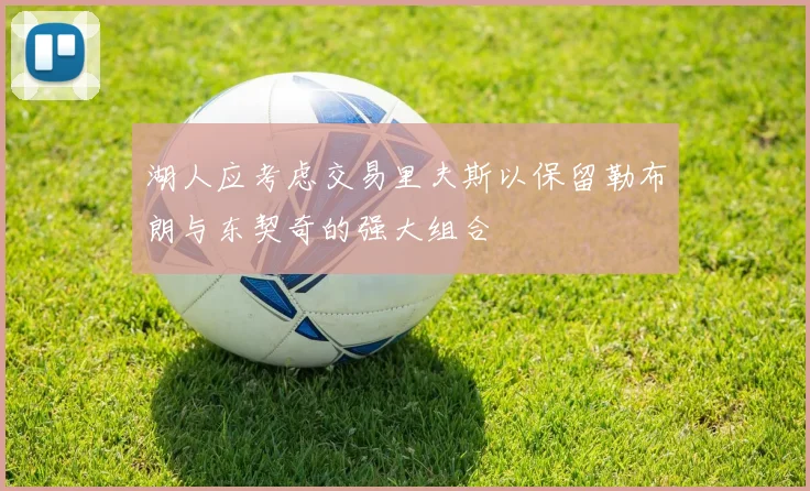 湖人应考虑交易里夫斯以保留勒布朗与东契奇的强大组合