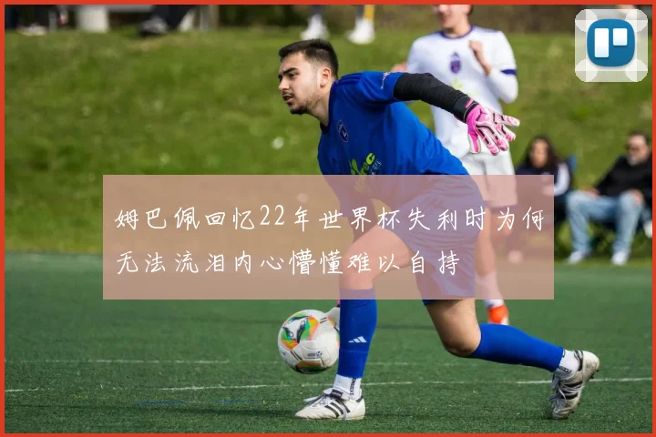 姆巴佩回忆22年世界杯失利时为何无法流泪内心懵懂难以自持
