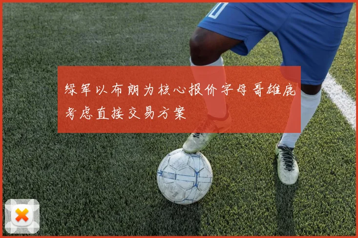 绿军以布朗为核心报价字母哥雄鹿考虑直接交易方案