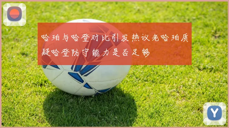 哈珀与哈登对比引发热议老哈珀质疑哈登防守能力是否足够