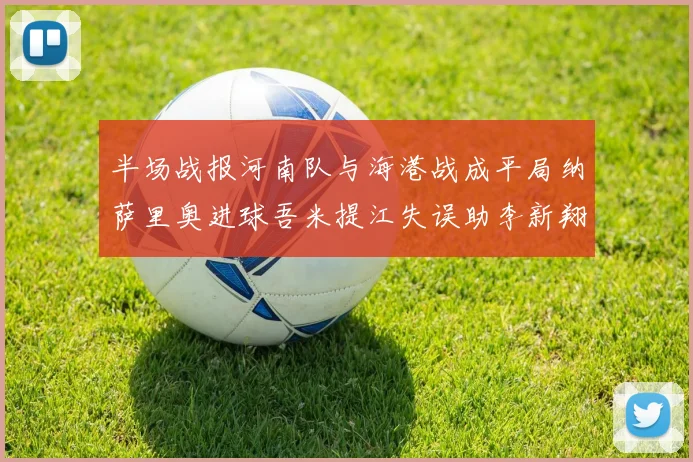 半场战报河南队与海港战成平局纳萨里奥进球吾米提江失误助李新翔扳平