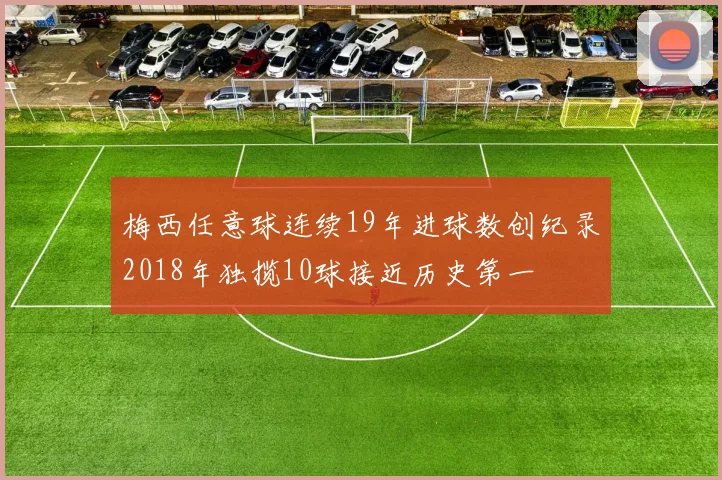梅西任意球连续19年进球数创纪录2018年独揽10球接近历史第一