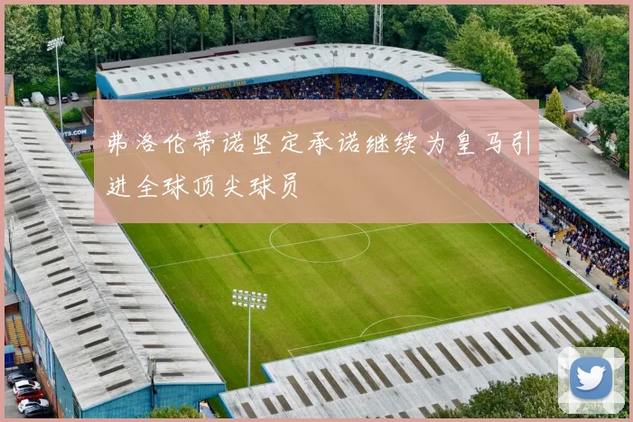 弗洛伦蒂诺坚定承诺继续为皇马引进全球顶尖球员