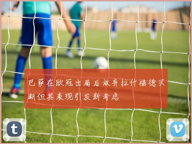 巴萨在欧冠出局后放弃拉什福德买断但其表现引发新考虑