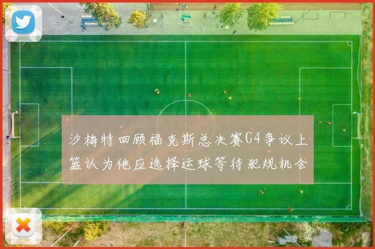沙梅特回顾福克斯总决赛G4争议上篮认为他应选择运球等待犯规机会
