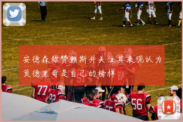安德森称赞赖斯并关注其表现认为莫德里奇是自己的榜样