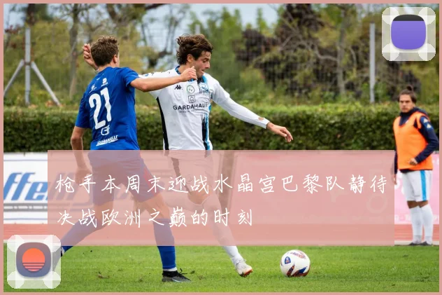 枪手本周末迎战水晶宫巴黎队静待决战欧洲之巅的时刻