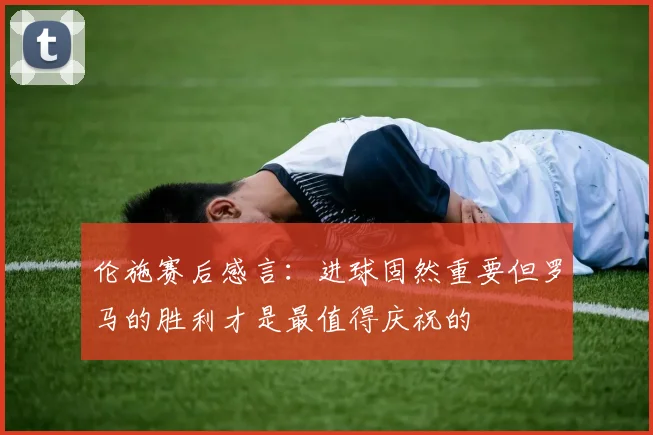 伦施赛后感言：进球固然重要但罗马的胜利才是最值得庆祝的
