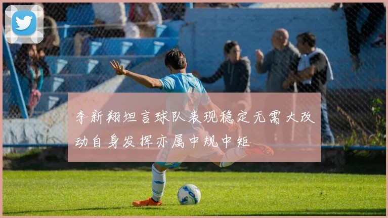 李新翔坦言球队表现稳定无需大改动自身发挥亦属中规中矩