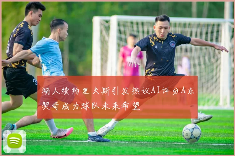 湖人续约里夫斯引发热议AI评分A东契奇成为球队未来希望