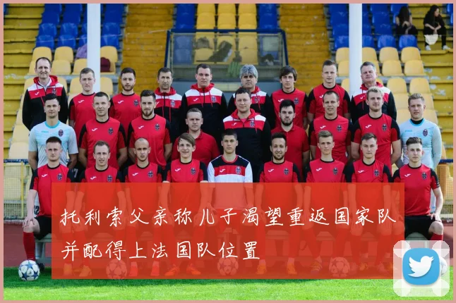 托利索父亲称儿子渴望重返国家队并配得上法国队位置