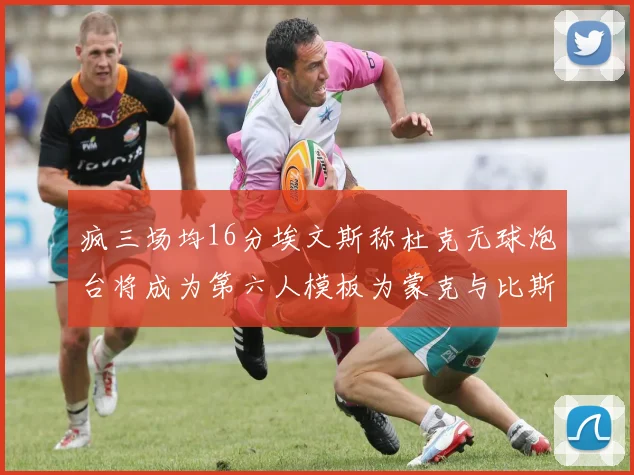 疯三场均16分埃文斯称杜克无球炮台将成为第六人模板为蒙克与比斯利