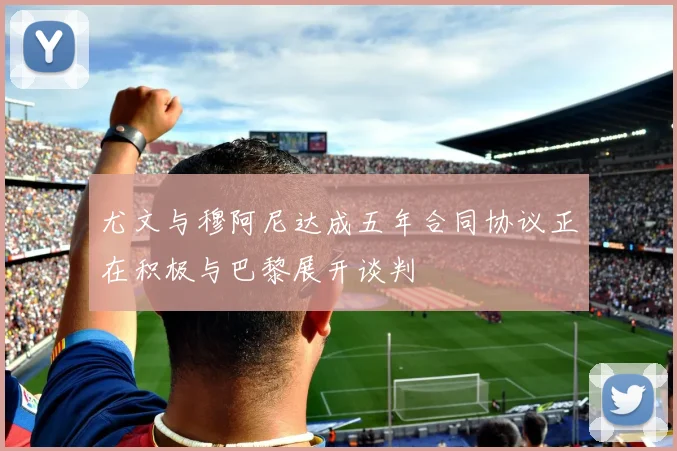 尤文与穆阿尼达成五年合同协议正在积极与巴黎展开谈判