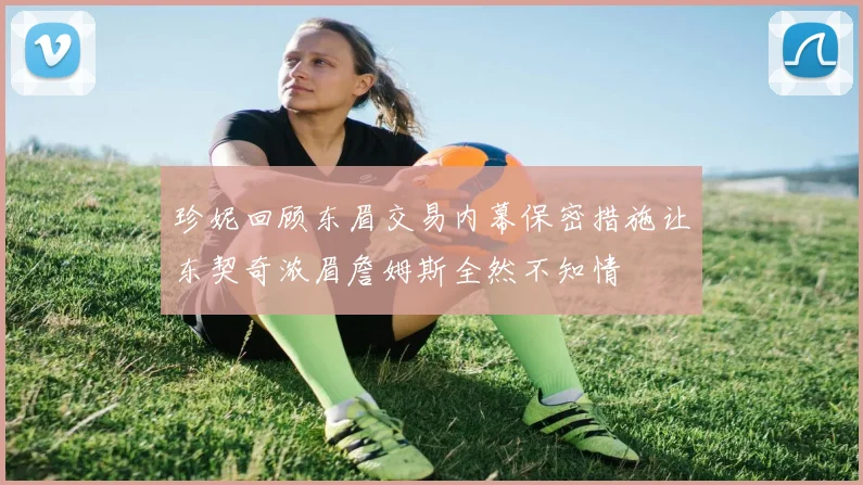 珍妮回顾东眉交易内幕保密措施让东契奇浓眉詹姆斯全然不知情