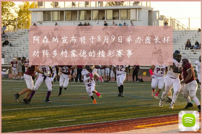 阿森纳宣布将于8月9日举办酋长杯对阵多特蒙德的精彩赛事