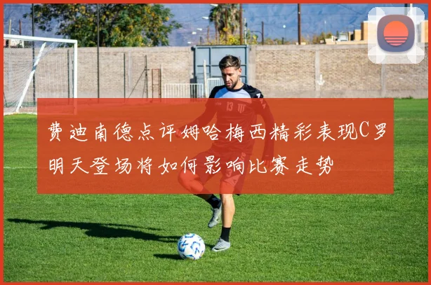 费迪南德点评姆哈梅西精彩表现C罗明天登场将如何影响比赛走势