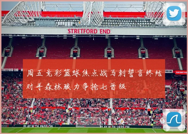 周五竞彩篮球焦点战马刺誓言终结对手森林狼力争抢七晋级