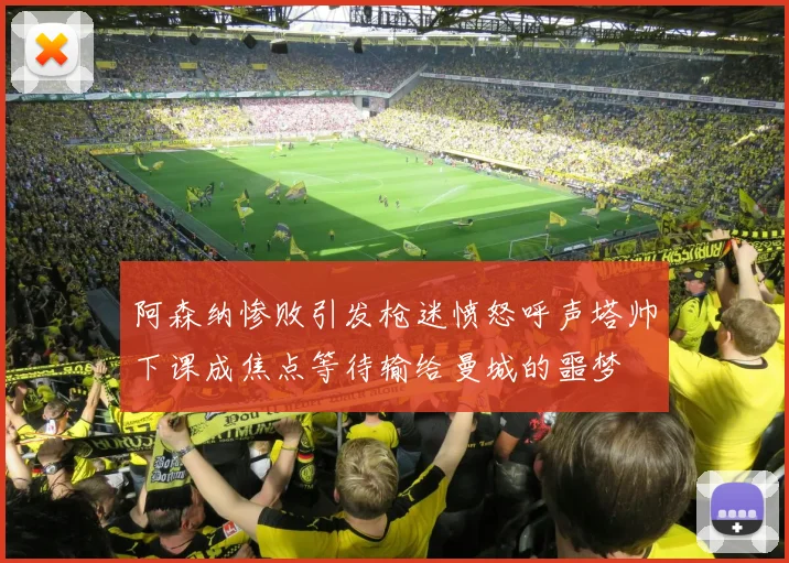 阿森纳惨败引发枪迷愤怒呼声塔帅下课成焦点等待输给曼城的噩梦