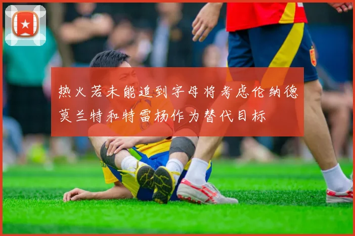 热火若未能追到字母将考虑伦纳德莫兰特和特雷杨作为替代目标