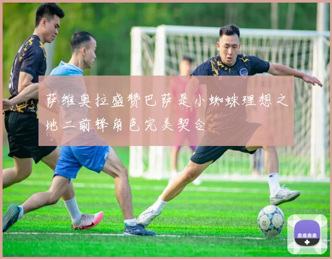 萨维奥拉盛赞巴萨是小蜘蛛理想之地二前锋角色完美契合