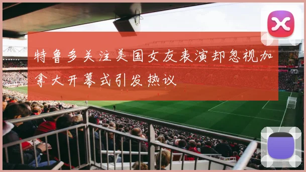 特鲁多关注美国女友表演却忽视加拿大开幕式引发热议