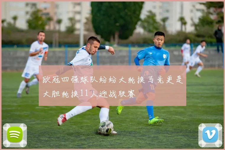 欧冠四强球队纷纷大轮换马竞更是大胆轮换11人迎战联赛