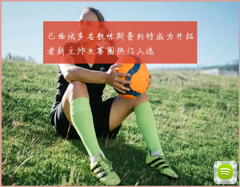 已面试多名教练斯普利特成为开拓者新主帅决赛圈热门人选